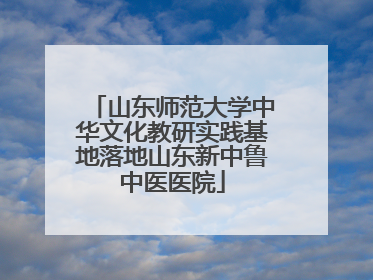 山东师范大学中华文化教研实践基地落地山东新中鲁中医医院
