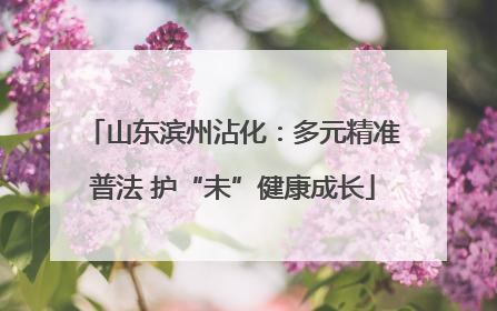 山东滨州沾化：多元精准普法 护“未”健康成长