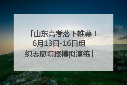 山东高考落下帷幕！6月13日-16日组织志愿填报模拟演练