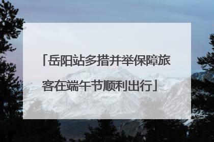 岳阳站多措并举保障旅客在端午节顺利出行