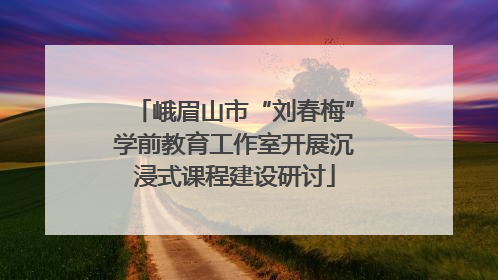 峨眉山市“刘春梅”学前教育工作室开展沉浸式课程建设研讨