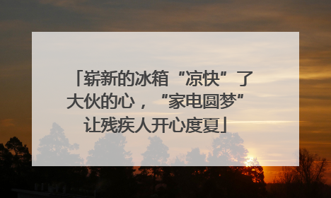 崭新的冰箱“凉快”了大伙的心，“家电圆梦”让残疾人开心度夏