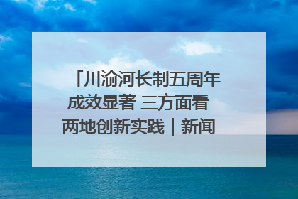 川渝河长制五周年成效显著 三方面看两地创新实践｜新闻发布最前线