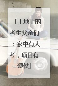 工地上的考生父亲们：家中有大考，项目有硬仗