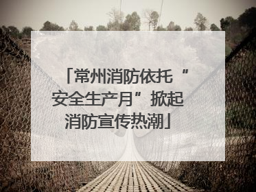 常州消防依托“安全生产月”掀起消防宣传热潮