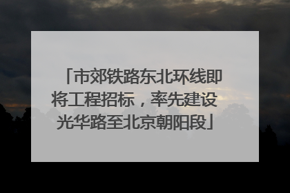 市郊铁路东北环线即将工程招标，率先建设光华路至北京朝阳段