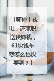 师傅上夜班，还兼职送货赚钱，61块钱车费怎么也没要到？