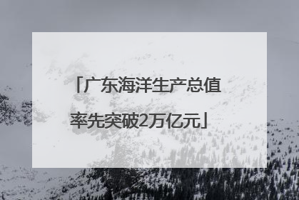 广东海洋生产总值率先突破2万亿元