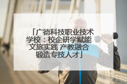 广德科技职业技术学校：校企研学赋能文旅实践 产教融合锻造专技人才