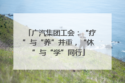 广汽集团工会：“疗”与“养”并重，“休”与“学”同行