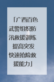 广西百色武警组织防汛救援训练 提高突发快速抢险救援能力