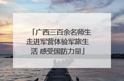 广西三百余名师生走进军营体验军旅生活 感受国防力量