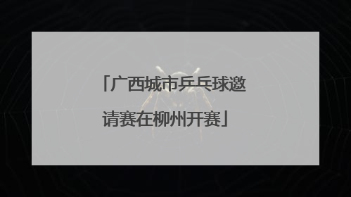 广西城市乒乓球邀请赛在柳州开赛
