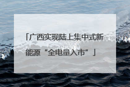 广西实现陆上集中式新能源“全电量入市”