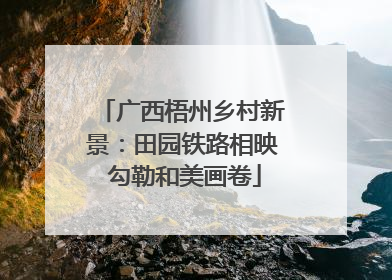 广西梧州乡村新景：田园铁路相映 勾勒和美画卷