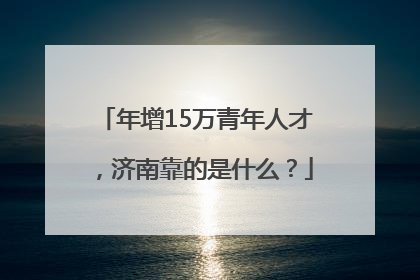 年增15万青年人才，济南靠的是什么？