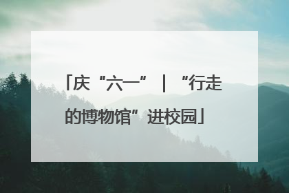 庆“六一”｜“行走的博物馆”进校园