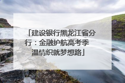 建设银行黑龙江省分行：金融护航高考季 温情织就梦想路