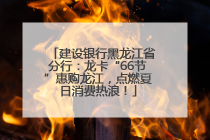 建设银行黑龙江省分行：龙卡“66节”惠购龙江，点燃夏日消费热浪！