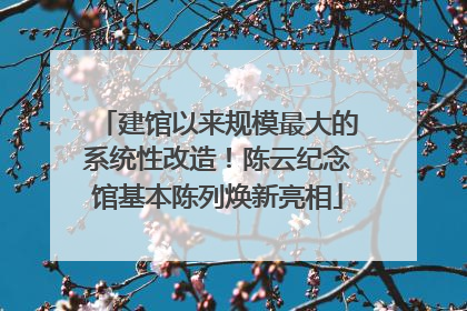 建馆以来规模最大的系统性改造！陈云纪念馆基本陈列焕新亮相