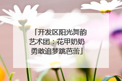 开发区阳光舞韵艺术团：花甲奶奶勇敢追梦跳芭蕾