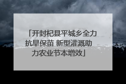 开封杞县平城乡全力抗旱保苗 新型灌溉助力农业节本增效