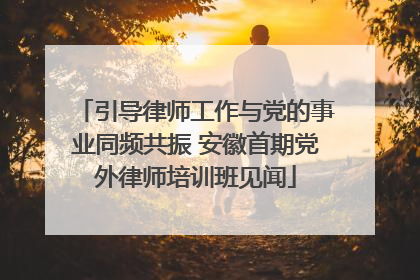 引导律师工作与党的事业同频共振 安徽首期党外律师培训班见闻