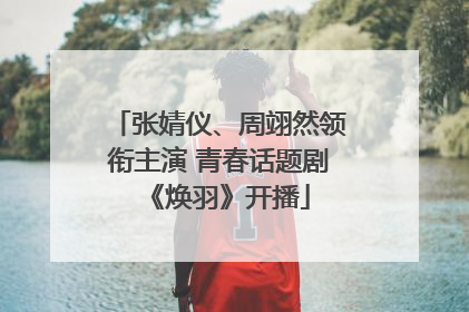 张婧仪、周翊然领衔主演 青春话题剧《焕羽》开播