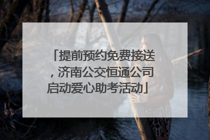 提前预约免费接送，济南公交恒通公司启动爱心助考活动