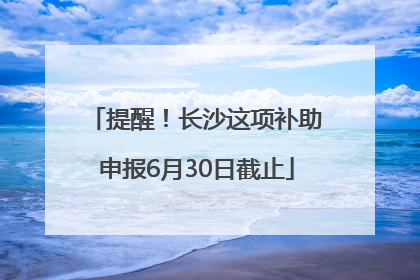 提醒！长沙这项补助申报6月30日截止