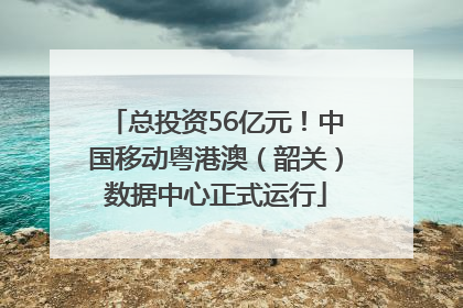 总投资56亿元！中国移动粤港澳（韶关）数据中心正式运行