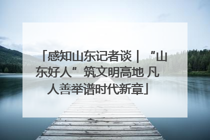感知山东记者谈｜“山东好人”筑文明高地 凡人善举谱时代新章