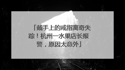 戴手上的戒指离奇失踪！杭州一水果店长报警，原因太意外