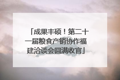成果丰硕！第二十一届粮食产销协作福建洽谈会圆满收官