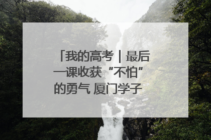 我的高考｜最后一课收获“不怕”的勇气 厦门学子万里同风赴新程