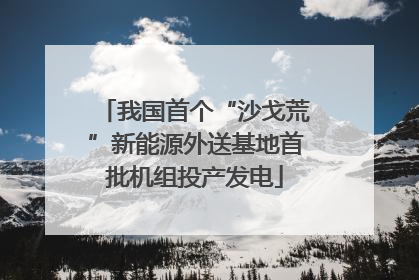 我国首个“沙戈荒”新能源外送基地首批机组投产发电