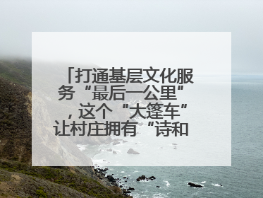 打通基层文化服务“最后一公里”，这个“大篷车”让村庄拥有“诗和远方”