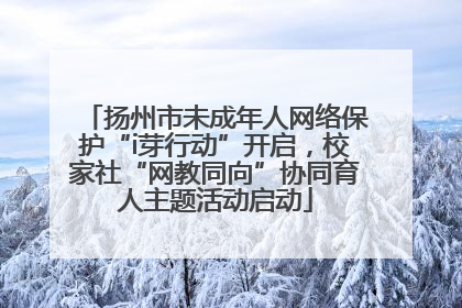 扬州市未成年人网络保护“i芽行动”开启，校家社“网教同向”协同育人主题活动启动