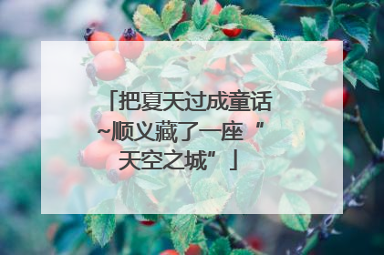 把夏天过成童话~顺义藏了一座“天空之城”