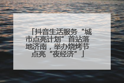 抖音生活服务“城市点亮计划”首站落地济南，举办烧烤节点亮“夜经济”