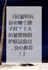 抗皱纹抗衰老哪个牌子好？十大抗皱紧致的护肤品盘点，良心推荐！