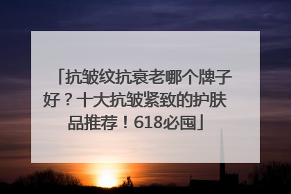 抗皱纹抗衰老哪个牌子好？十大抗皱紧致的护肤品推荐！618必囤