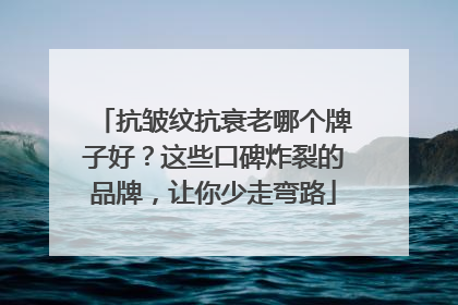 抗皱纹抗衰老哪个牌子好？这些口碑炸裂的品牌，让你少走弯路