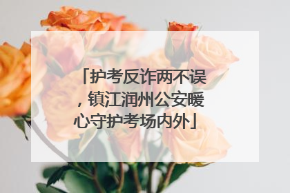 护考反诈两不误，镇江润州公安暖心守护考场内外
