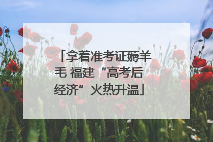 拿着准考证薅羊毛 福建“高考后经济”火热升温
