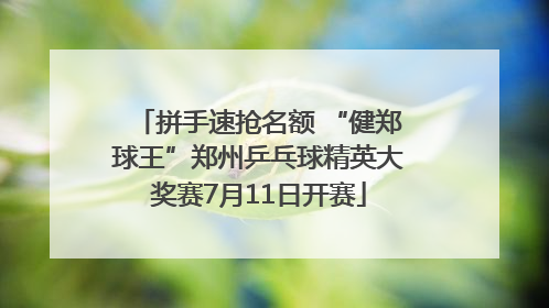 拼手速抢名额 “健郑球王”郑州乒乓球精英大奖赛7月11日开赛