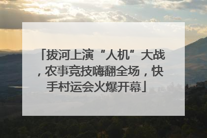 拔河上演“人机”大战，农事竞技嗨翻全场，快手村运会火爆开幕