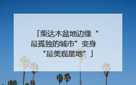 柴达木盆地边缘“最孤独的城市”变身“最美观星地”