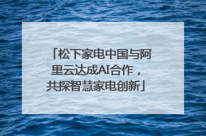 松下家电中国与阿里云达成AI合作，共探智慧家电创新