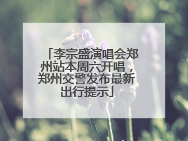 李宗盛演唱会郑州站本周六开唱，郑州交警发布最新出行提示